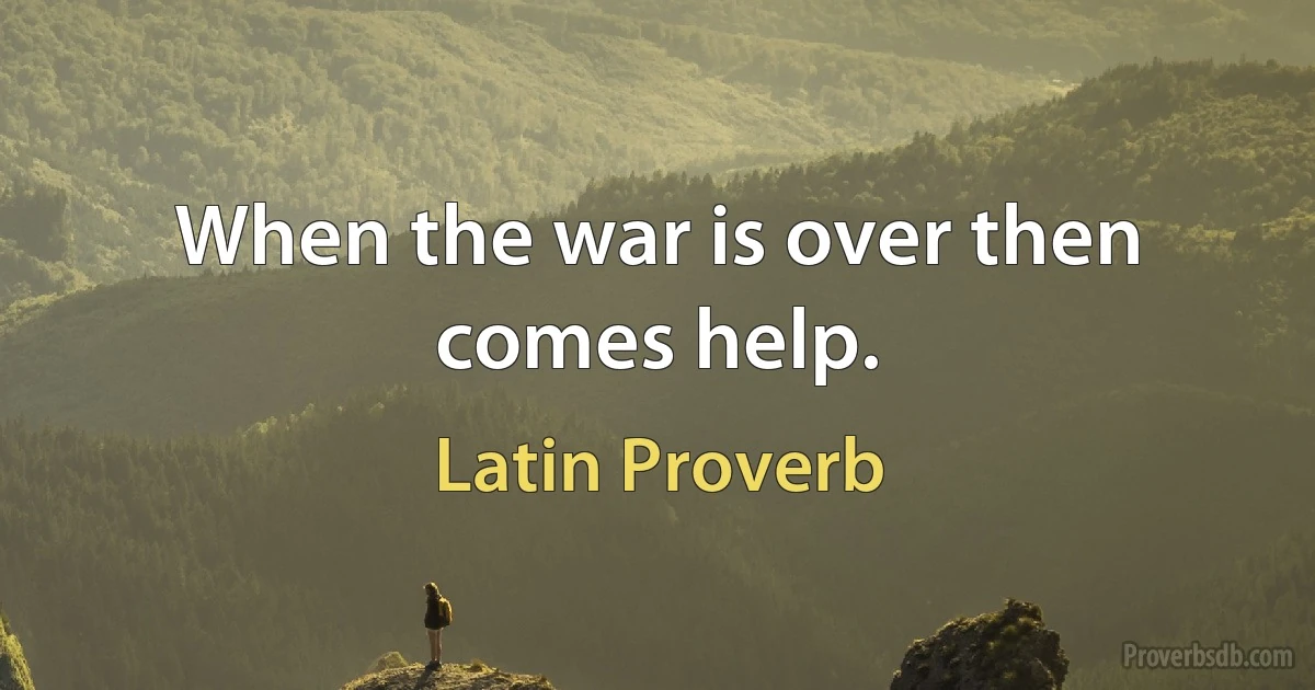 When the war is over then comes help. (Latin Proverb)