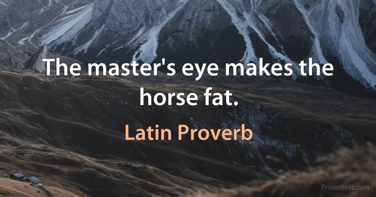 The master's eye makes the horse fat. (Latin Proverb)