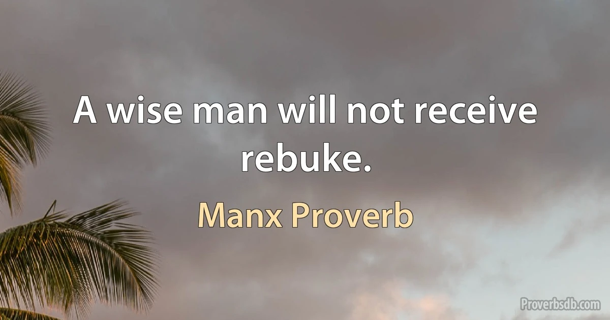 A wise man will not receive rebuke. (Manx Proverb)