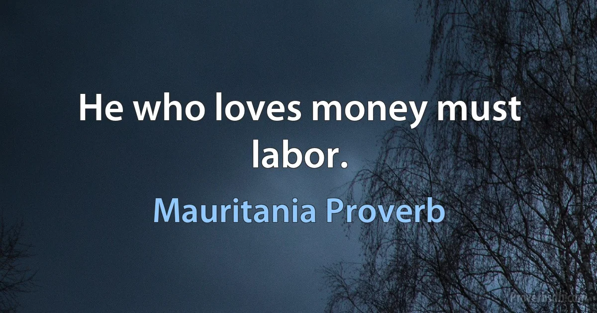 He who loves money must labor. (Mauritania Proverb)