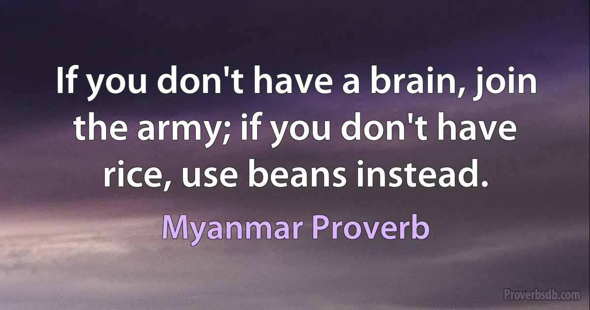 If you don't have a brain, join the army; if you don't have rice, use beans instead. (Myanmar Proverb)