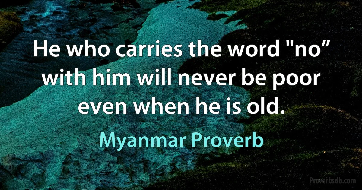 He who carries the word "no” with him will never be poor even when he is old. (Myanmar Proverb)