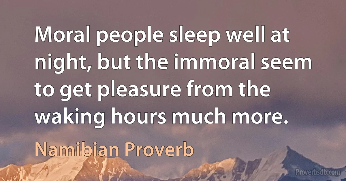 Moral people sleep well at night, but the immoral seem to get pleasure from the waking hours much more. (Namibian Proverb)