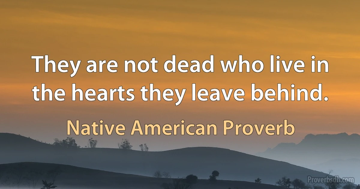 They are not dead who live in the hearts they leave behind. (Native American Proverb)