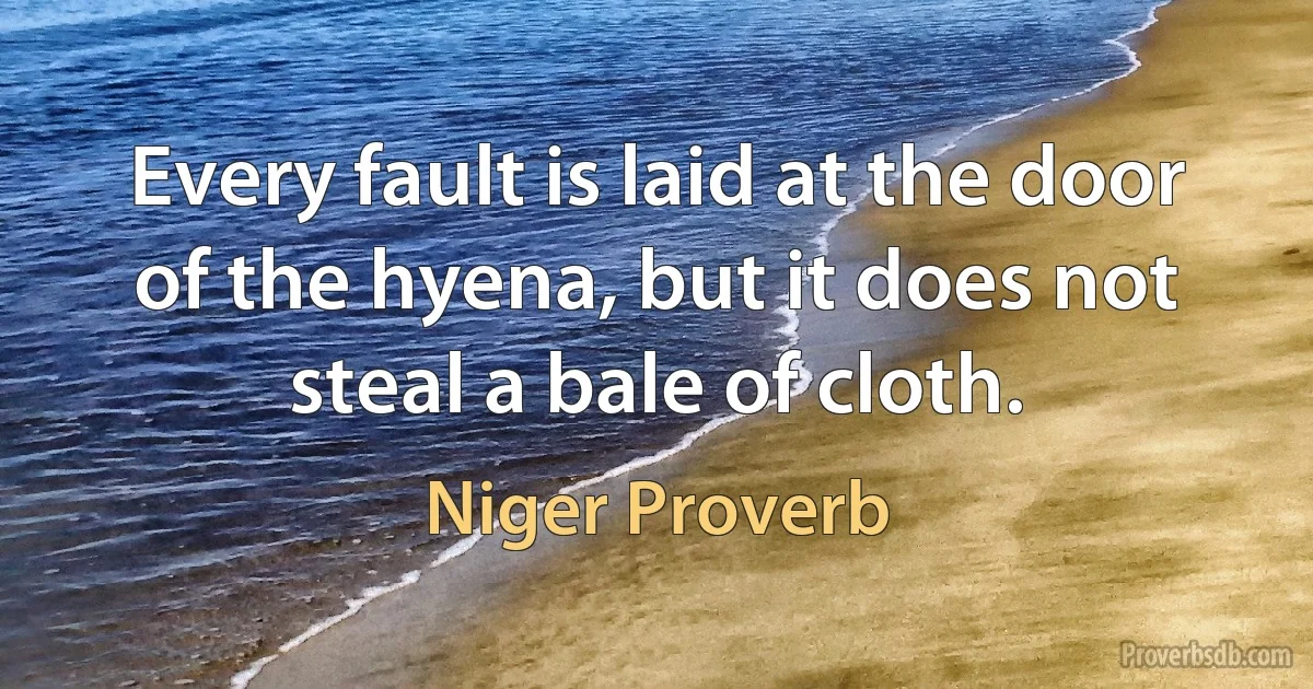 Every fault is laid at the door of the hyena, but it does not steal a bale of cloth. (Niger Proverb)