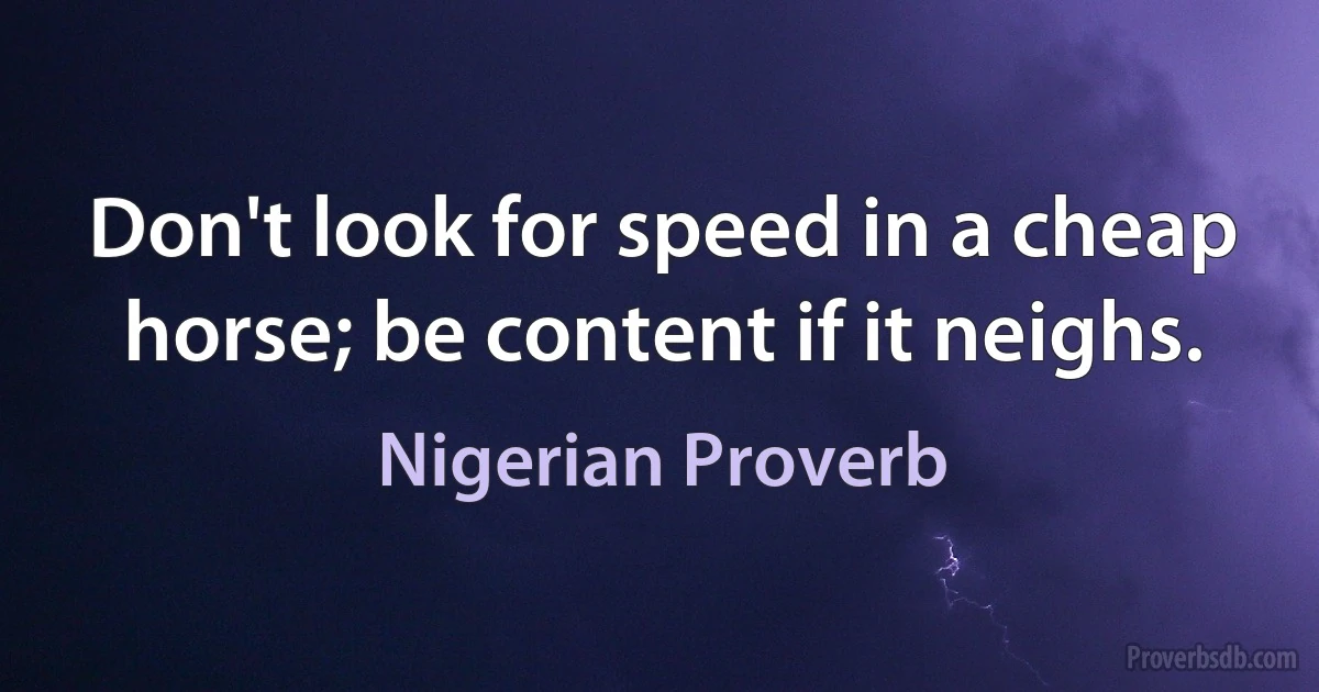 Don't look for speed in a cheap horse; be content if it neighs. (Nigerian Proverb)