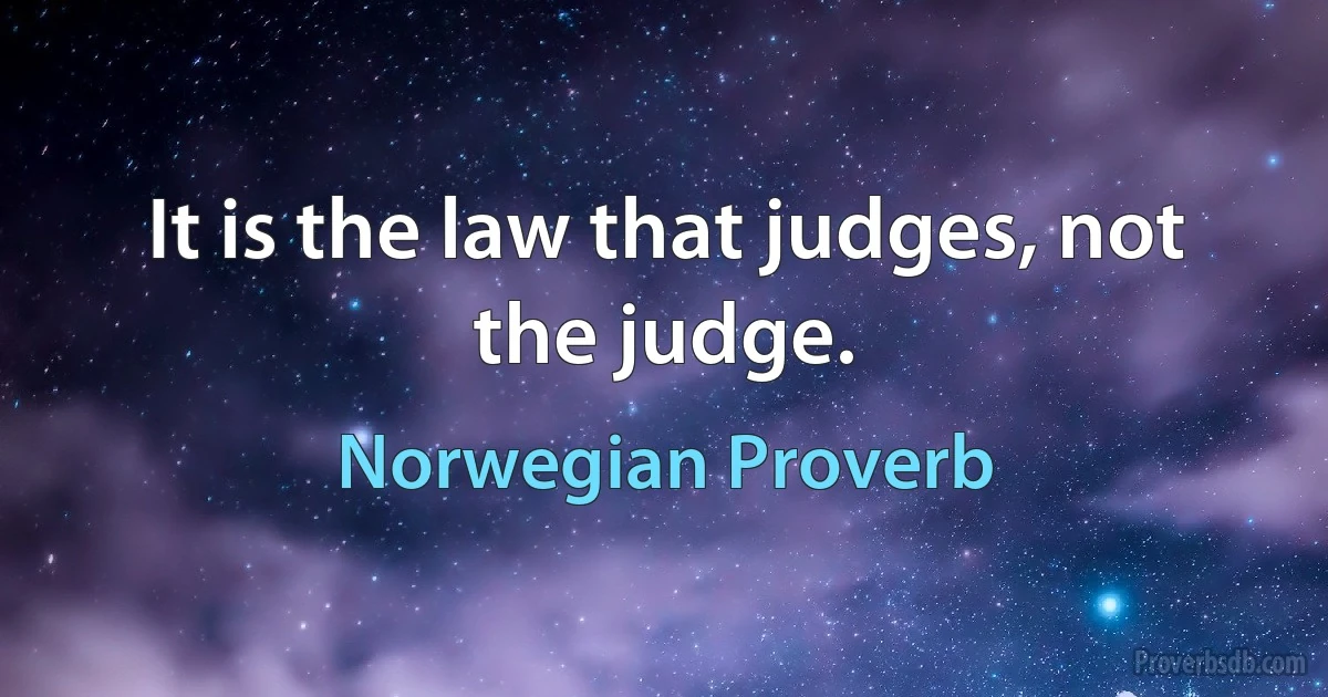 It is the law that judges, not the judge. (Norwegian Proverb)