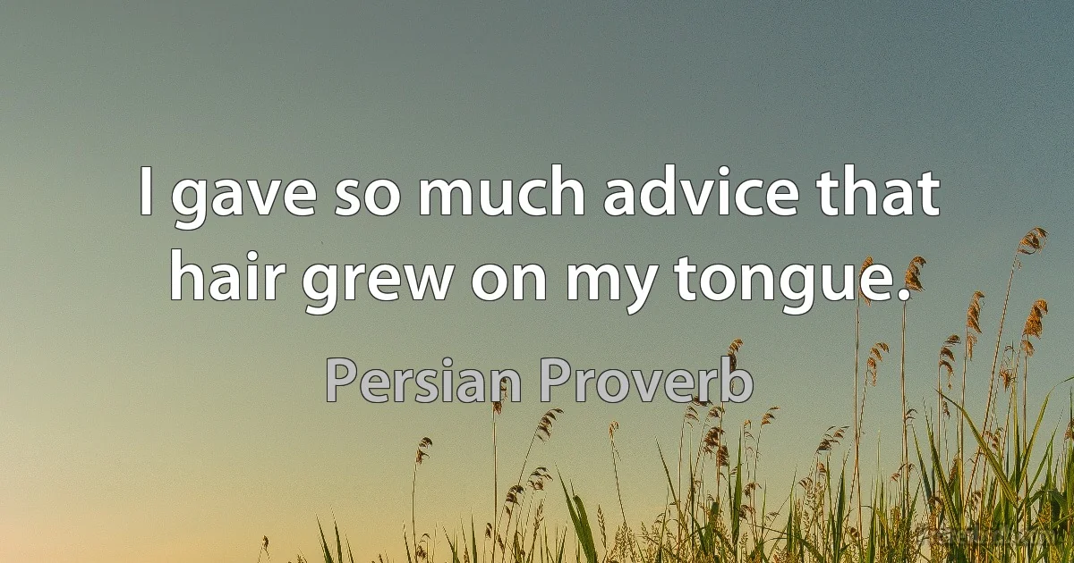 I gave so much advice that hair grew on my tongue. (Persian Proverb)