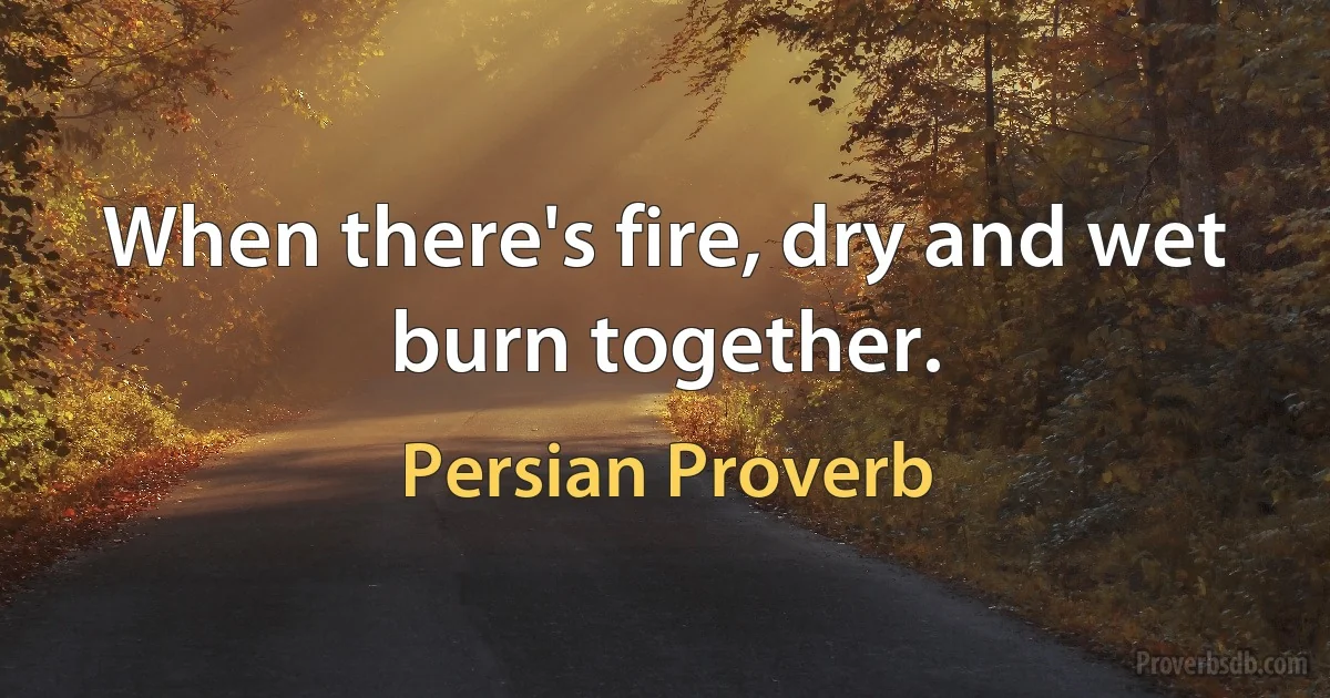 When there's fire, dry and wet burn together. (Persian Proverb)