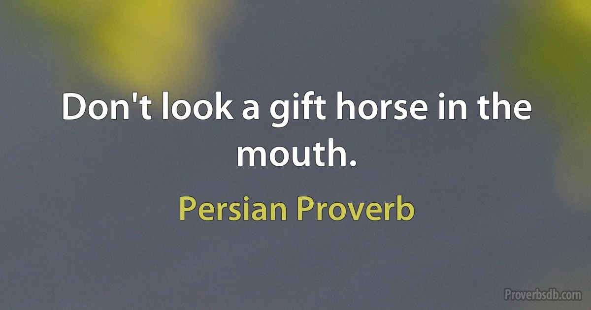 Don't look a gift horse in the mouth. (Persian Proverb)