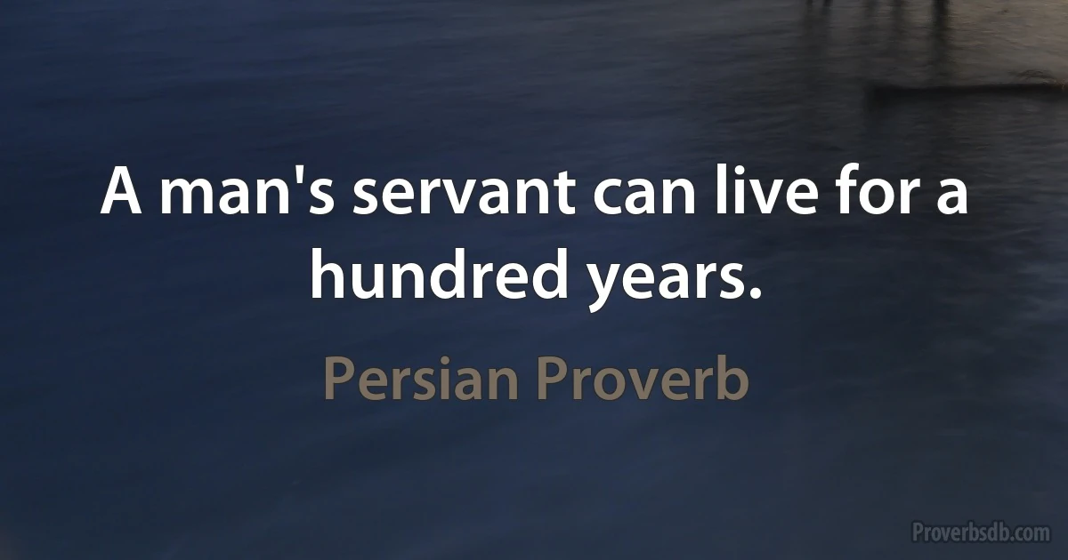 A man's servant can live for a hundred years. (Persian Proverb)