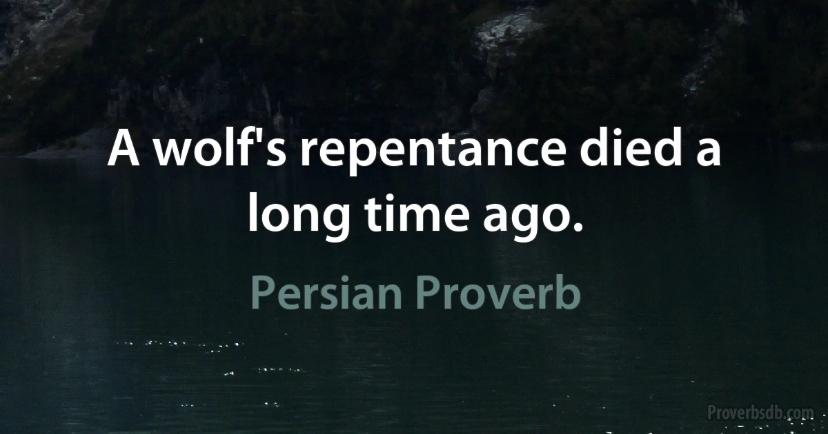 A wolf's repentance died a long time ago. (Persian Proverb)