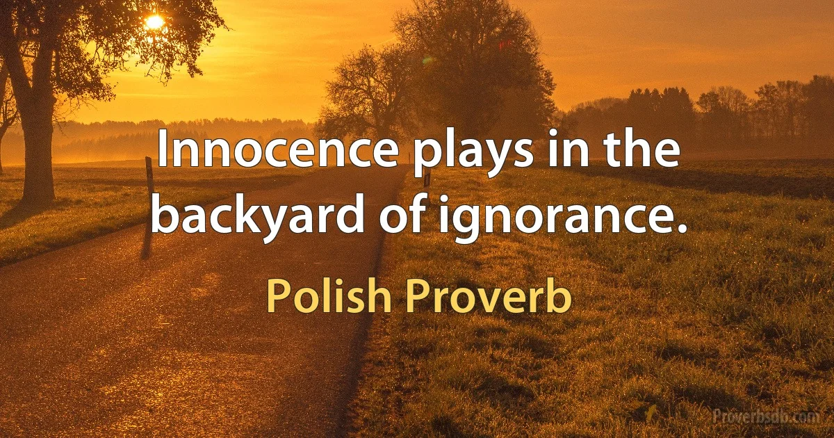 Innocence plays in the backyard of ignorance. (Polish Proverb)