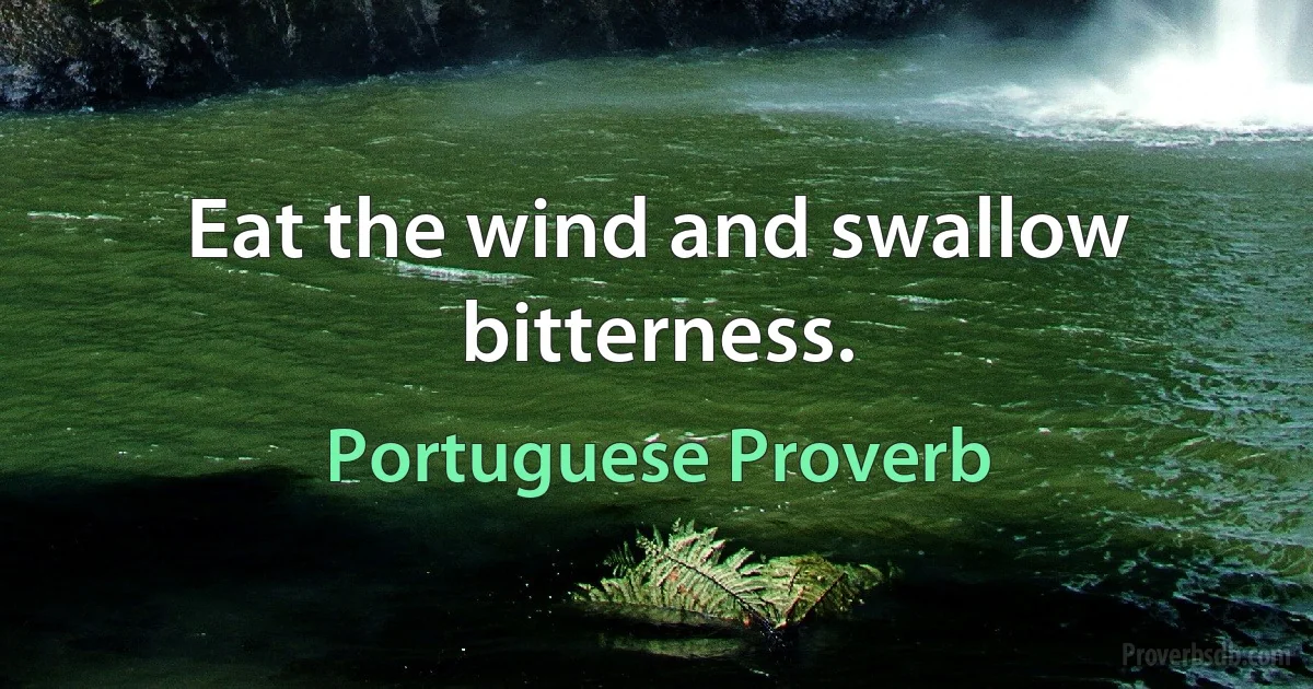 Eat the wind and swallow bitterness. (Portuguese Proverb)