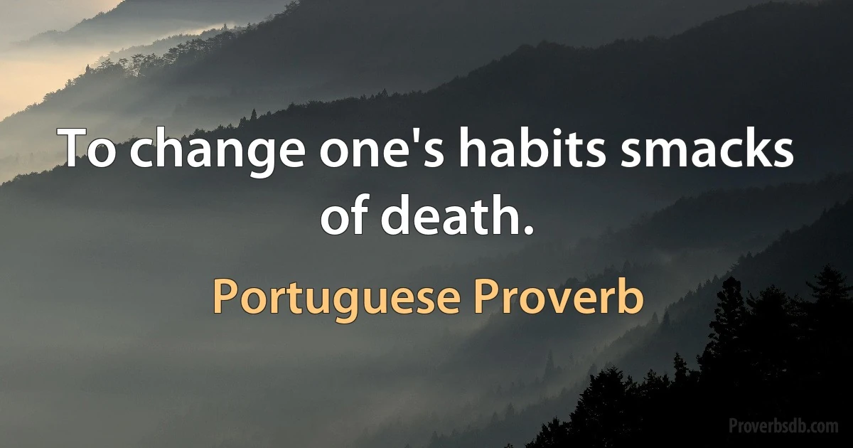 To change one's habits smacks of death. (Portuguese Proverb)