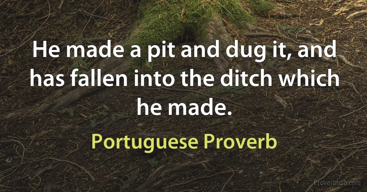 He made a pit and dug it, and has fallen into the ditch which he made. (Portuguese Proverb)