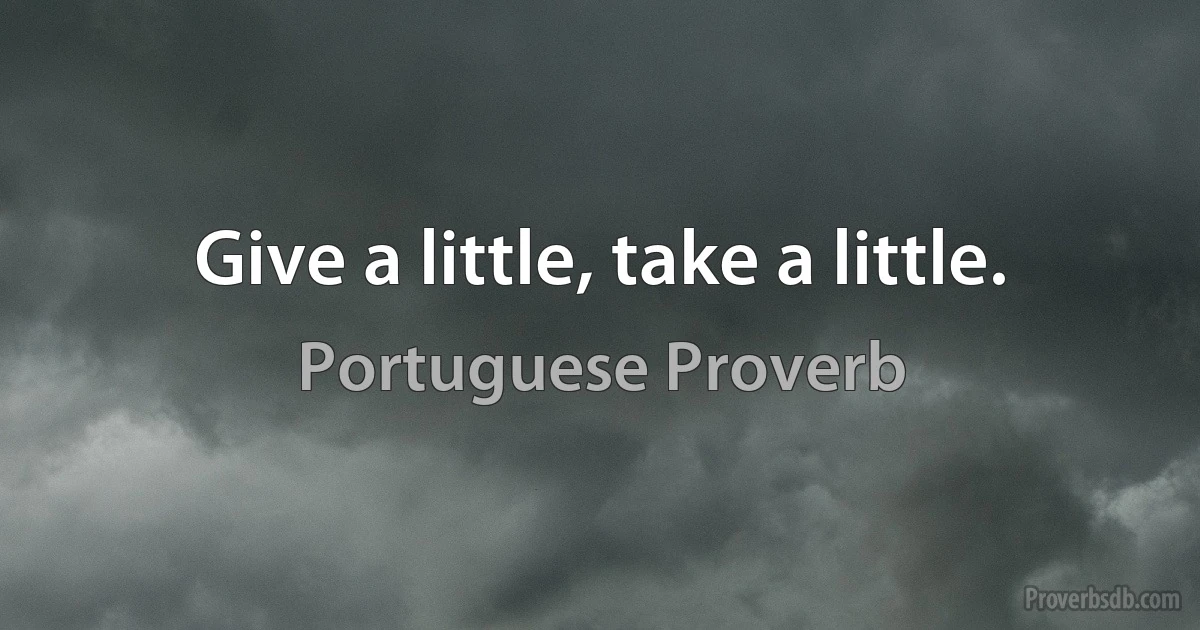 Give a little, take a little. (Portuguese Proverb)