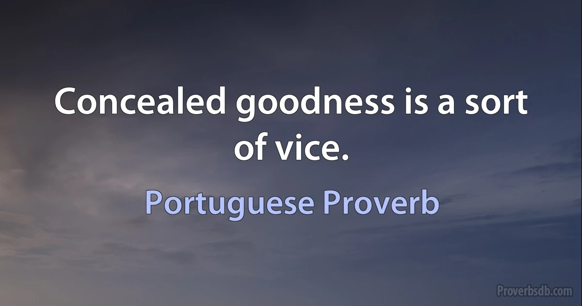 Concealed goodness is a sort of vice. (Portuguese Proverb)