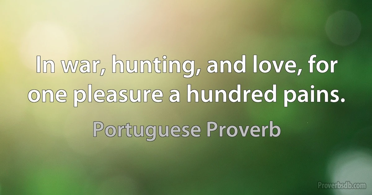 In war, hunting, and love, for one pleasure a hundred pains. (Portuguese Proverb)