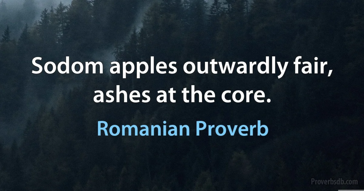 Sodom apples outwardly fair, ashes at the core. (Romanian Proverb)