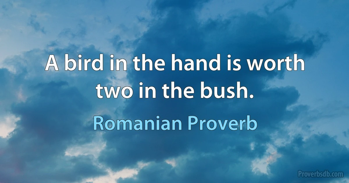 A bird in the hand is worth two in the bush. (Romanian Proverb)