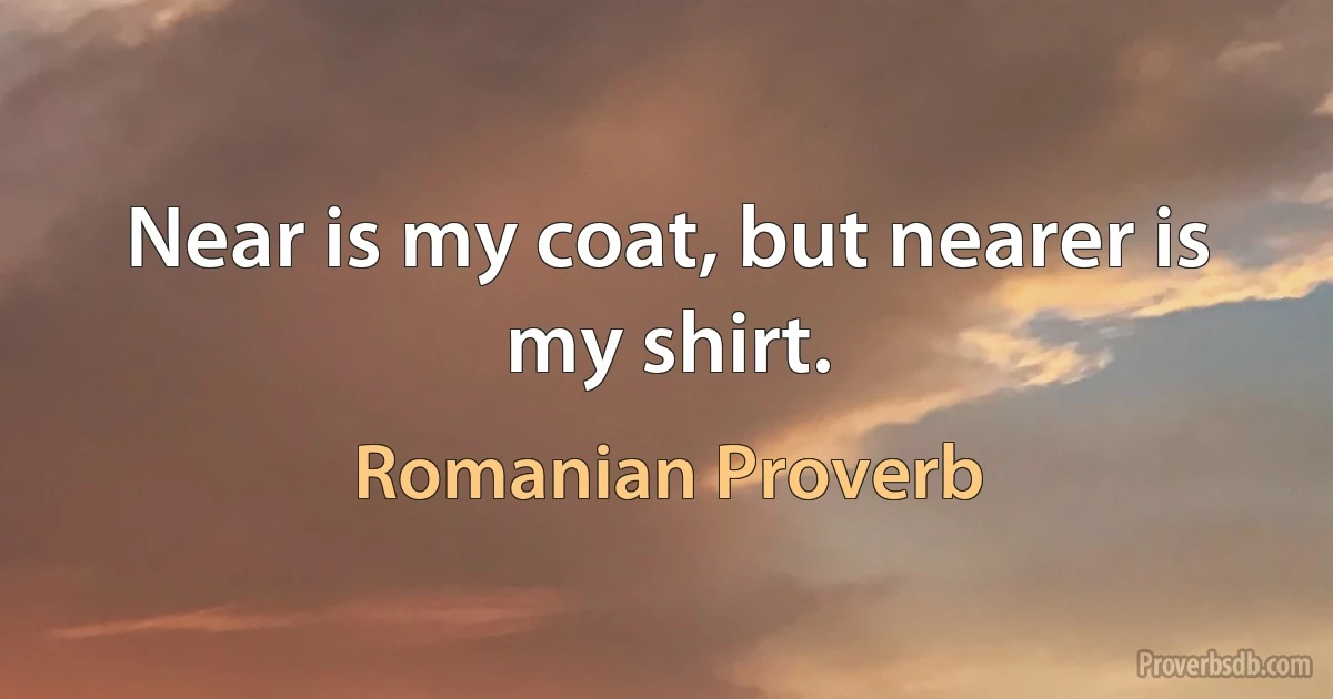 Near is my coat, but nearer is my shirt. (Romanian Proverb)