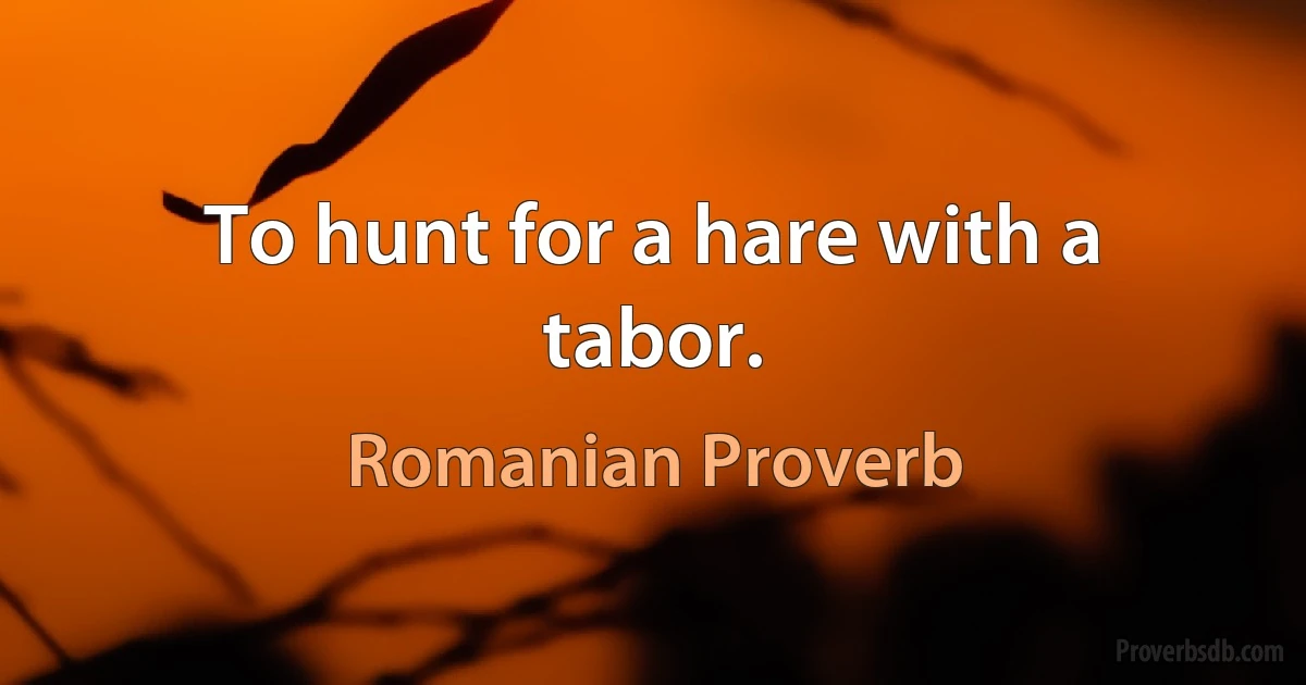 To hunt for a hare with a tabor. (Romanian Proverb)