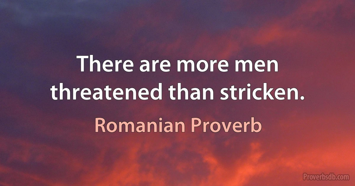 There are more men threatened than stricken. (Romanian Proverb)