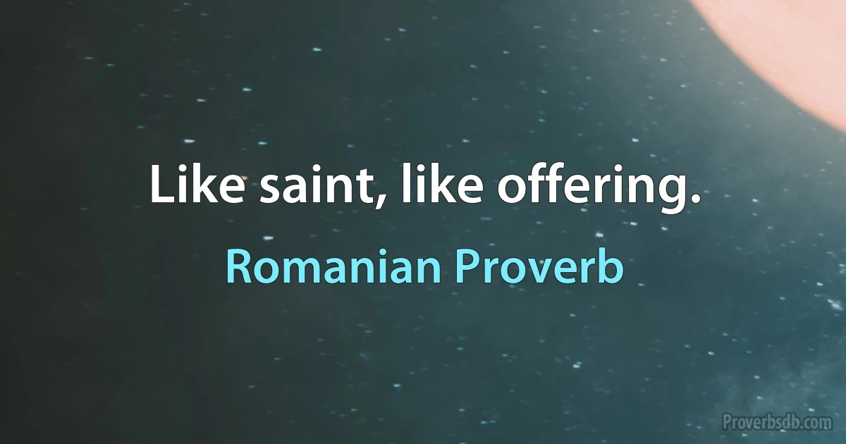 Like saint, like offering. (Romanian Proverb)