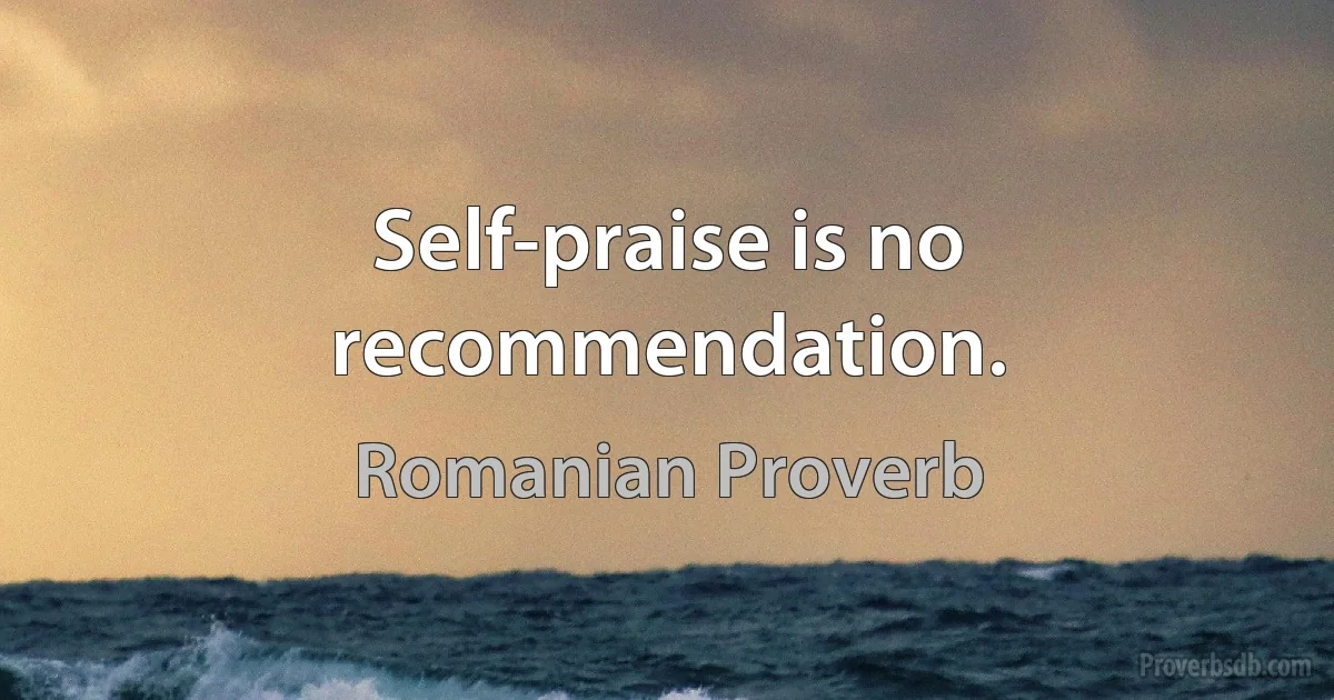 Self-praise is no recommendation. (Romanian Proverb)