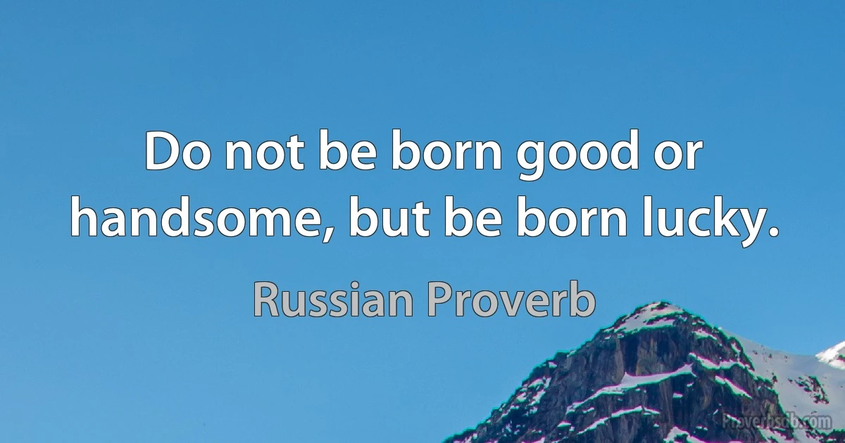 Do not be born good or handsome, but be born lucky. (Russian Proverb)