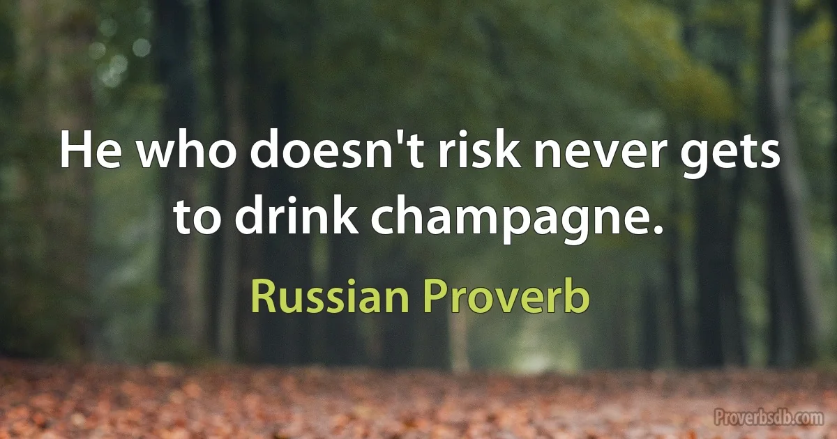 He who doesn't risk never gets to drink champagne. (Russian Proverb)