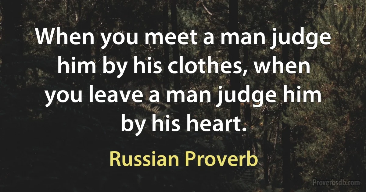 When you meet a man judge him by his clothes, when you leave a man judge him by his heart. (Russian Proverb)