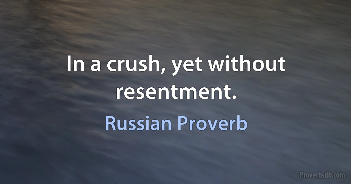 In a crush, yet without resentment. (Russian Proverb)