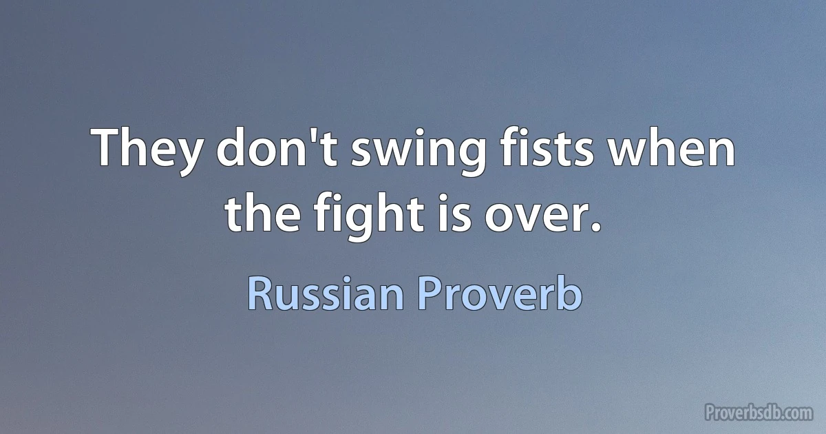 They don't swing fists when the fight is over. (Russian Proverb)