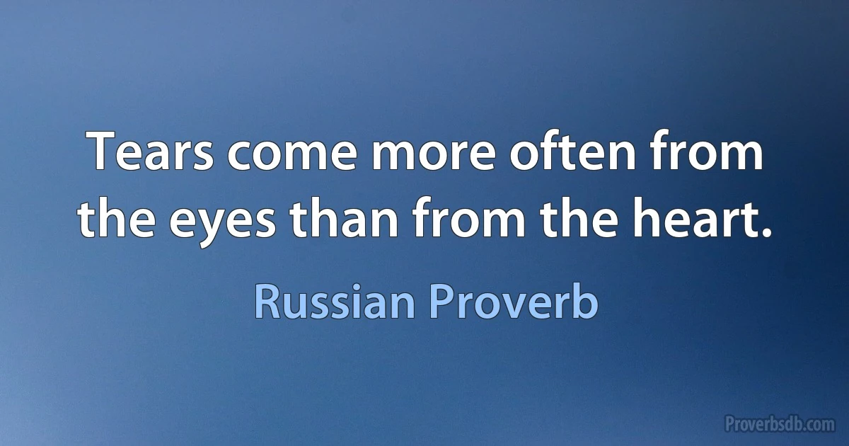 Tears come more often from the eyes than from the heart. (Russian Proverb)