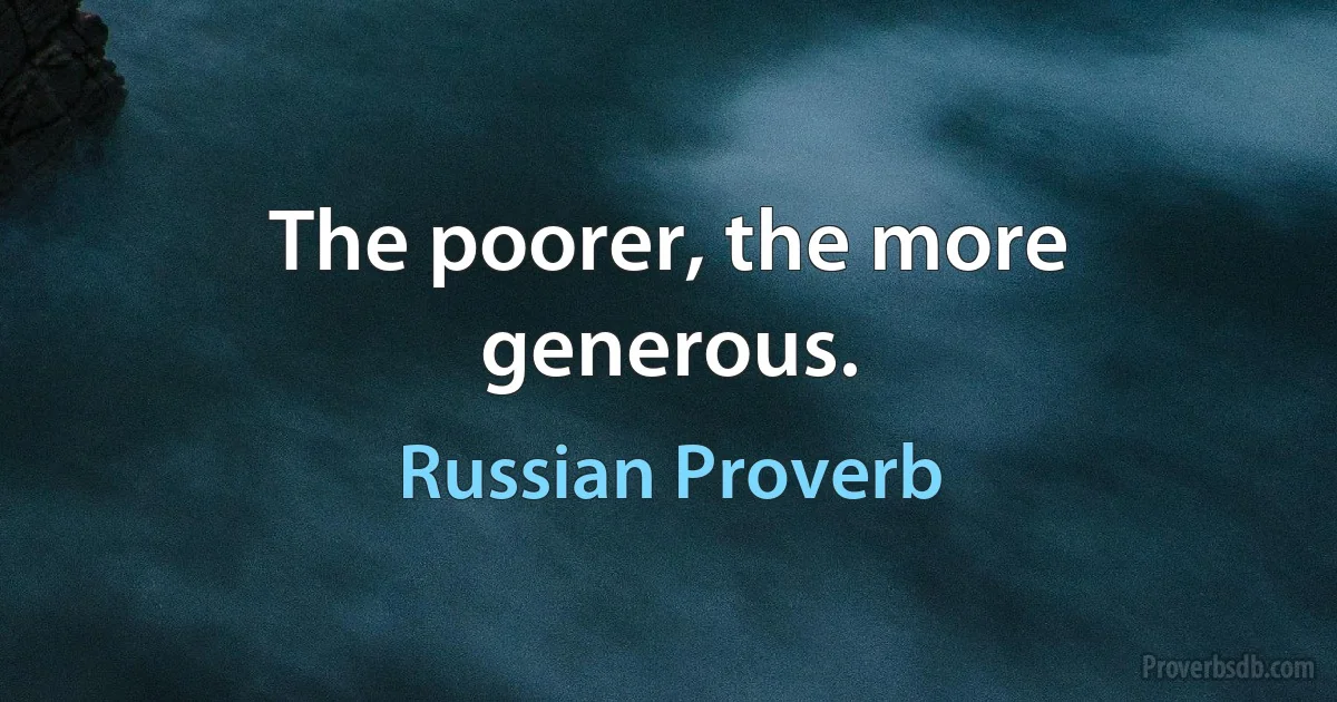 The poorer, the more generous. (Russian Proverb)