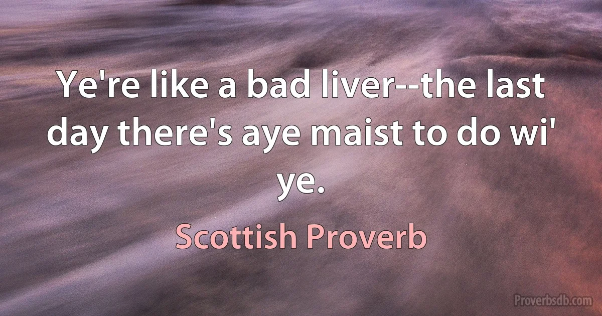 Ye're like a bad liver--the last day there's aye maist to do wi' ye. (Scottish Proverb)