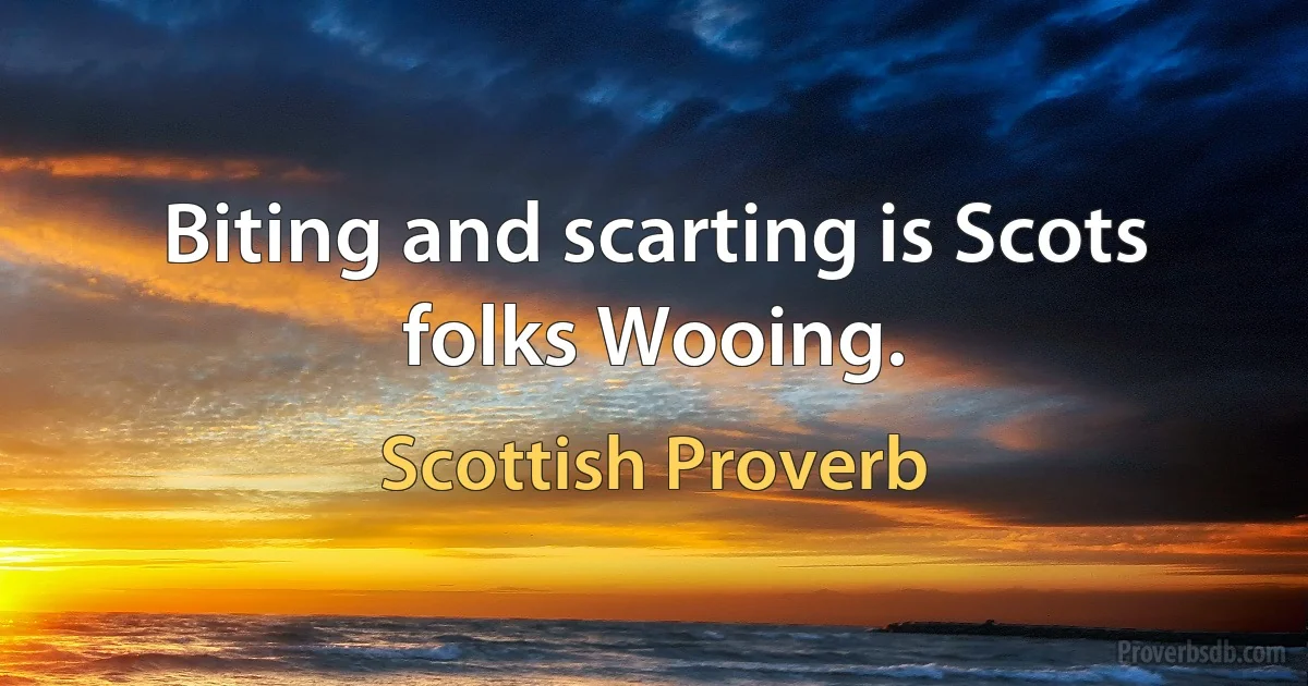 Biting and scarting is Scots folks Wooing. (Scottish Proverb)