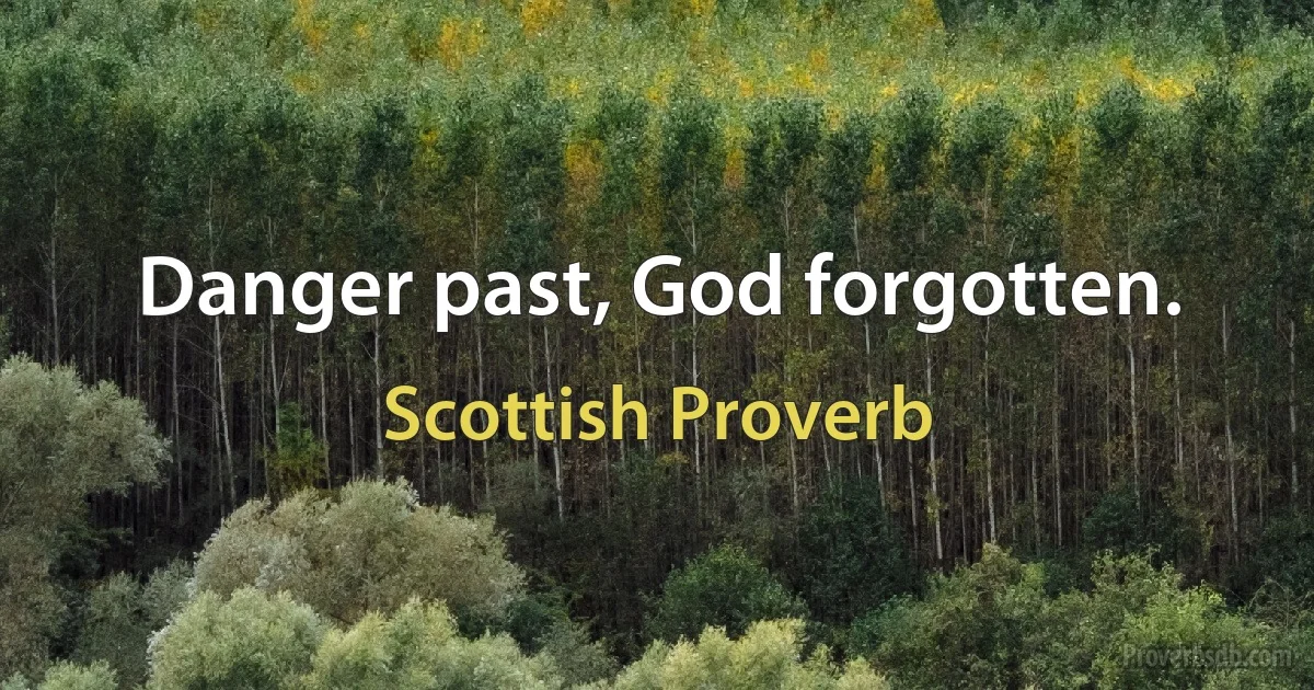 Danger past, God forgotten. (Scottish Proverb)