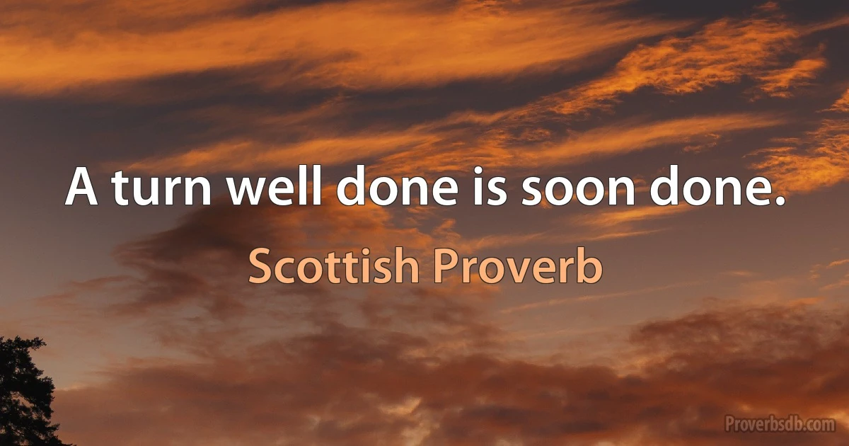 A turn well done is soon done. (Scottish Proverb)