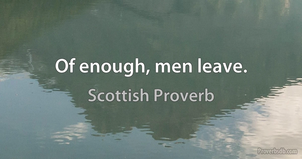 Of enough, men leave. (Scottish Proverb)