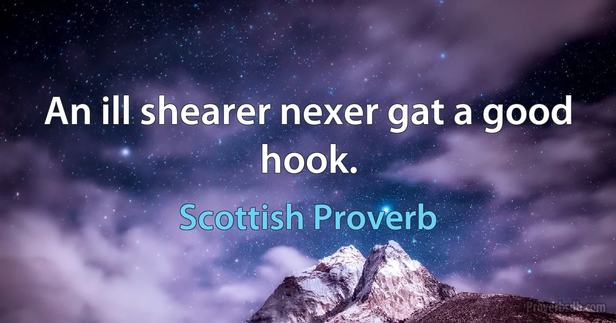 An ill shearer nexer gat a good hook. (Scottish Proverb)