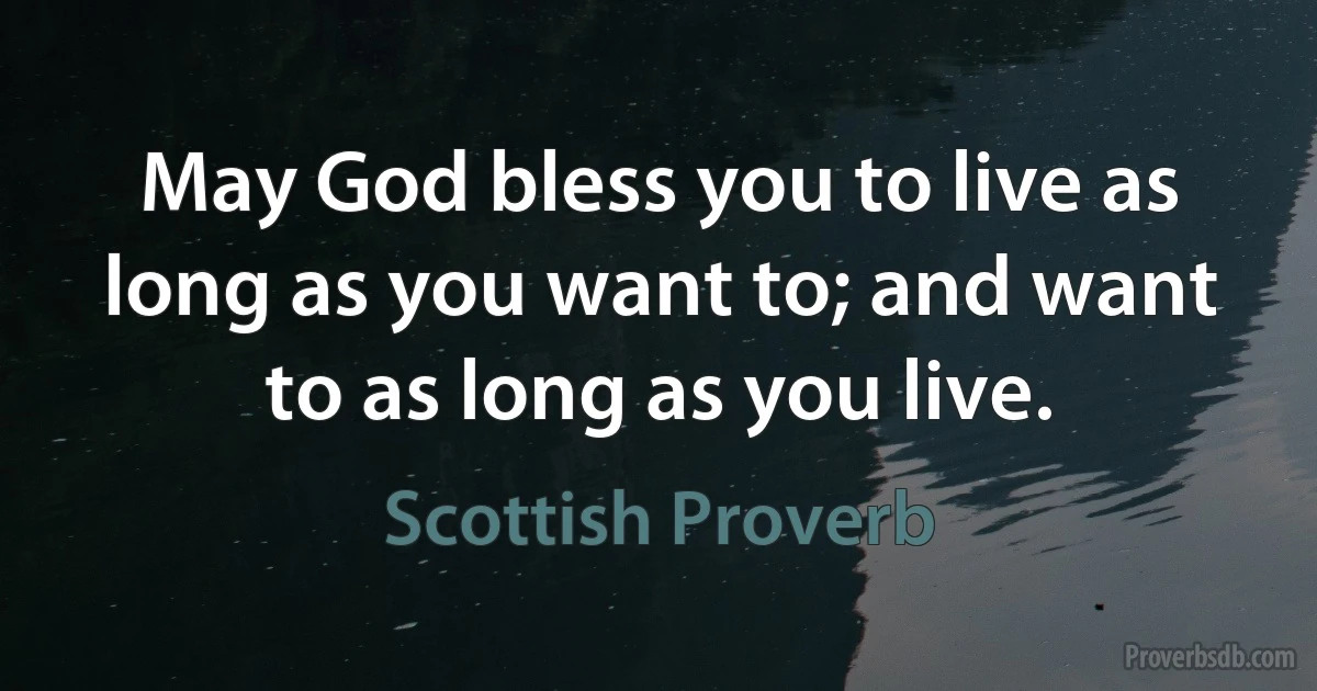 May God bless you to live as long as you want to; and want to as long as you live. (Scottish Proverb)