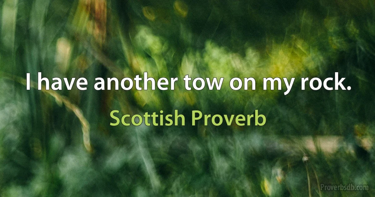 I have another tow on my rock. (Scottish Proverb)