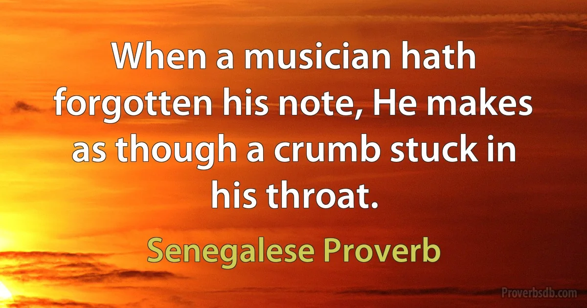 When a musician hath forgotten his note, He makes as though a crumb stuck in his throat. (Senegalese Proverb)