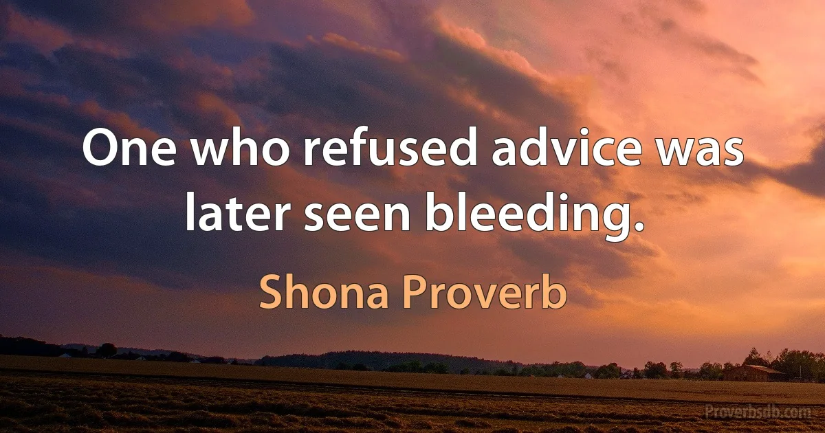 One who refused advice was later seen bleeding. (Shona Proverb)