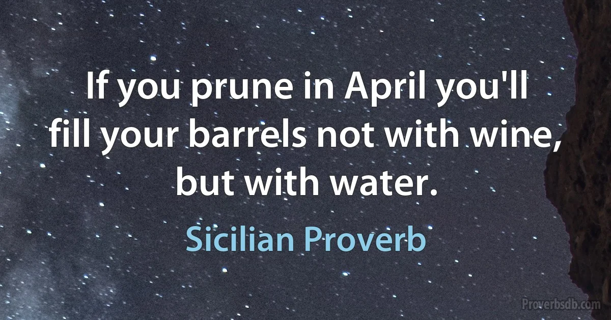 If you prune in April you'll fill your barrels not with wine, but with water. (Sicilian Proverb)