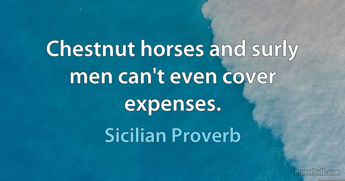 Chestnut horses and surly men can't even cover expenses. (Sicilian Proverb)