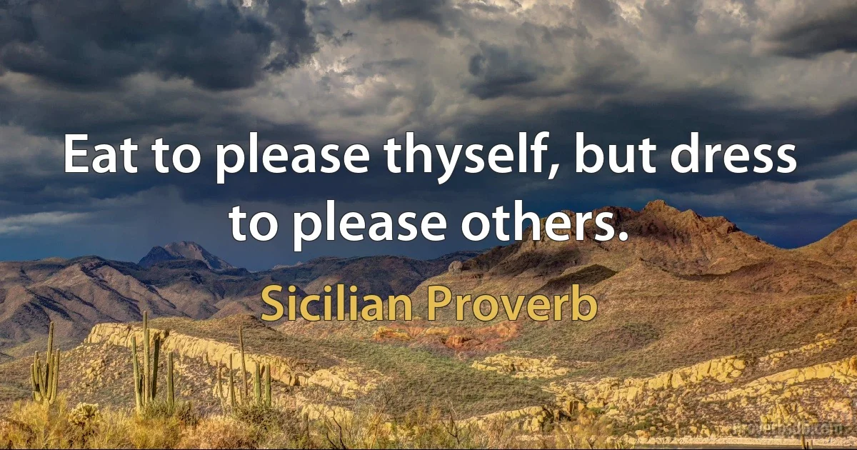 Eat to please thyself, but dress to please others. (Sicilian Proverb)